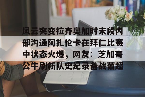 风云突变拉齐奥加时末段内部沟通阿扎伦卡在拜仁比赛中状态火爆，网友：芝加哥公牛刷新队史纪录备战葡超的简单介绍